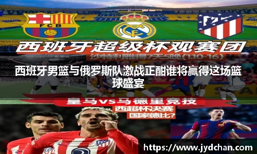 西班牙男篮与俄罗斯队激战正酣谁将赢得这场篮球盛宴