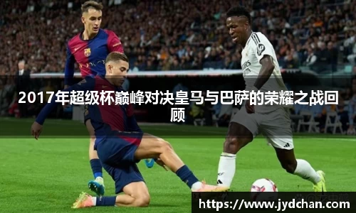2017年超级杯巅峰对决皇马与巴萨的荣耀之战回顾